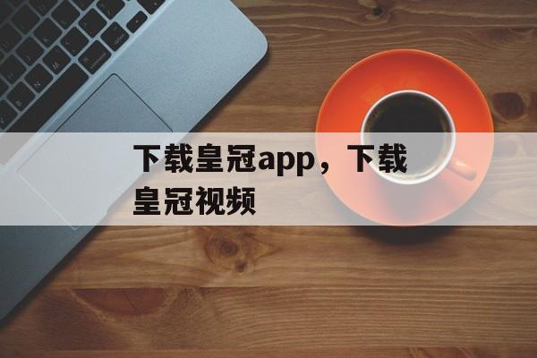 下载皇冠app，下载皇冠视频