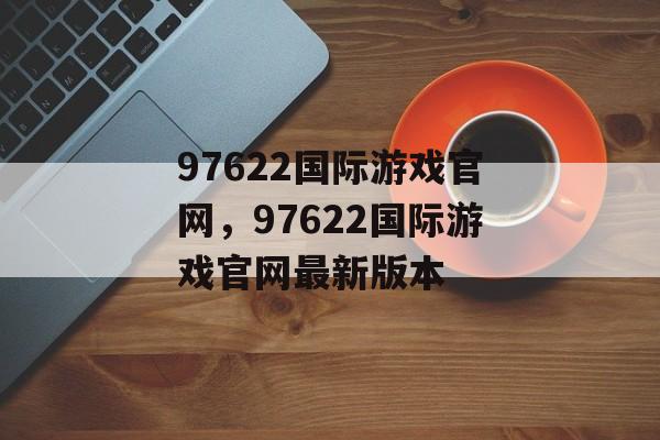 97622国际游戏官网，97622国际游戏官网最新版本