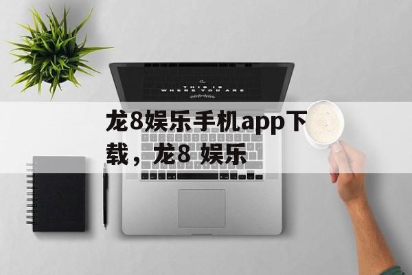 龙8娱乐手机app下载，龙8 娱乐