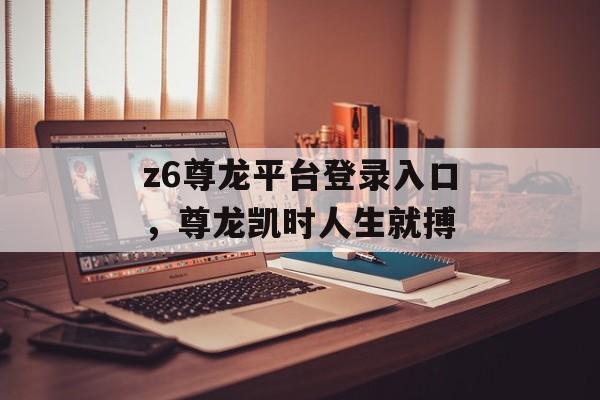 z6尊龙平台登录入口，尊龙凯时人生就搏