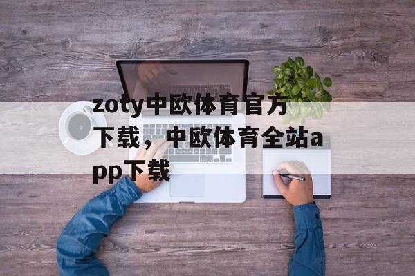 zoty中欧体育官方下载，中欧体育全站app下载